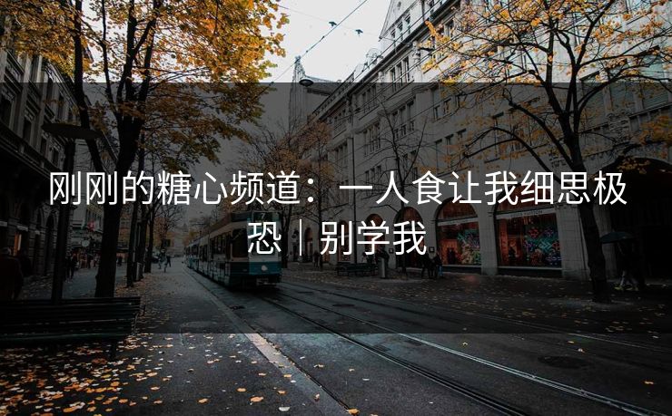 刚刚的糖心频道：一人食让我细思极恐｜别学我