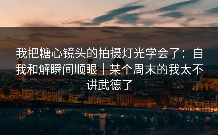 我把糖心镜头的拍摄灯光学会了：自我和解瞬间顺眼｜某个周末的我太不讲武德了