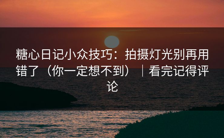糖心日记小众技巧：拍摄灯光别再用错了（你一定想不到）｜看完记得评论