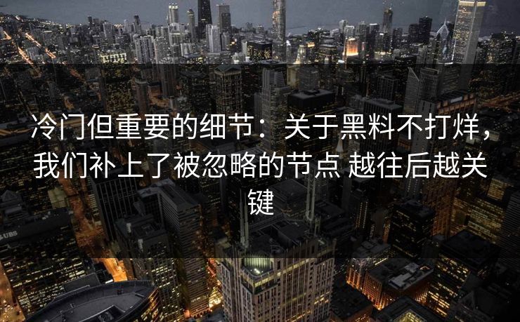 冷门但重要的细节：关于黑料不打烊，我们补上了被忽略的节点 越往后越关键