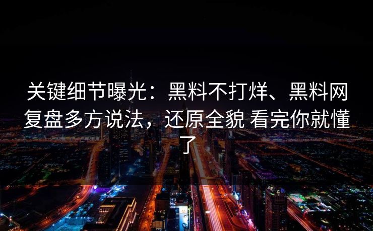 关键细节曝光：黑料不打烊、黑料网复盘多方说法，还原全貌 看完你就懂了
