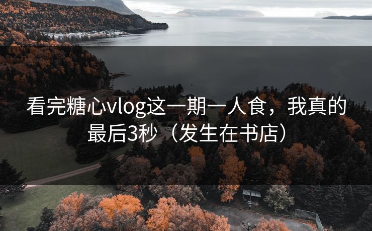 看完糖心vlog这一期一人食，我真的最后3秒（发生在书店）